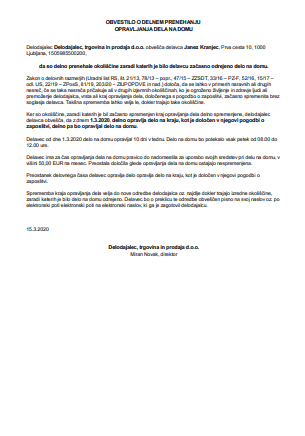 Obvestilo delavcu o prenehanju opravljanja dela na domu - V primerih naravnih ali drugih nesreč, če se taka nesreča pričakuje ali v drugih izjemnih okoliščinah, ko je ogroženo življenje in zdravje ljudi ali premoženje delodajalca, se lahko vrsta ali kraj opravljanja dela, določenega s pogodbo o zaposlitvi, začasno spremenita tudi brez soglasja delavca, vendar le, dokler trajajo take okoliščine.
S tem e-obrazcem pripravite obvestilo, s katerim delavca, ki mu je bilo odrejeno delo na domu pozovete na (polno ali delno) opravljanje dela na starem delovnem mestu.